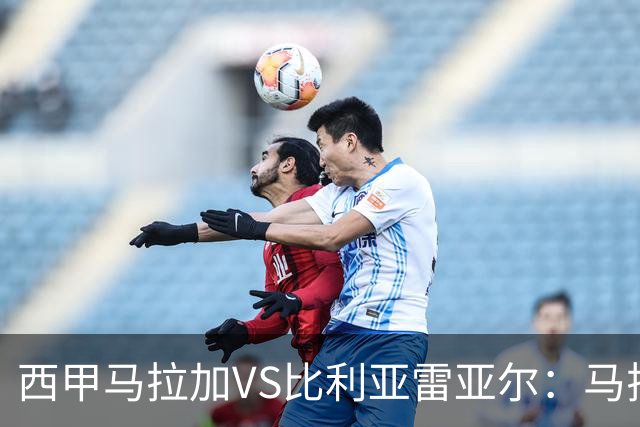 西甲马拉加VS比利亚雷亚尔：马拉加死守同乐城黄色潜水艇客场破局